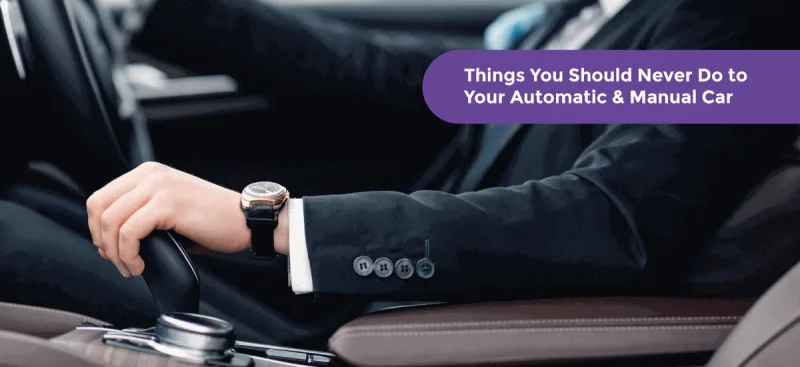 15 Things You Should Never Do to Your Automatic & Manual Car